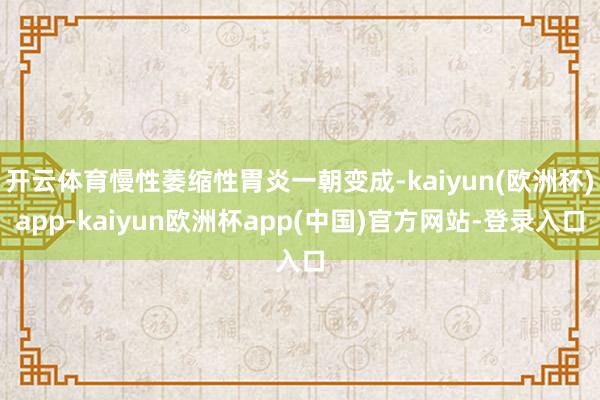 开云体育慢性萎缩性胃炎一朝变成-kaiyun(欧洲杯)app-kaiyun欧洲杯app(中国)官方网站-登录入口