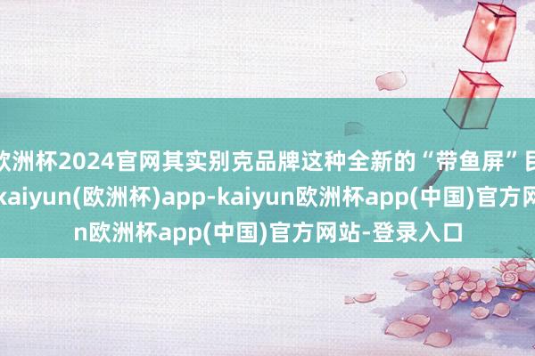 欧洲杯2024官网其实别克品牌这种全新的“带鱼屏”民众并不生疏-kaiyun(欧洲杯)app-kaiyun欧洲杯app(中国)官方网站-登录入口