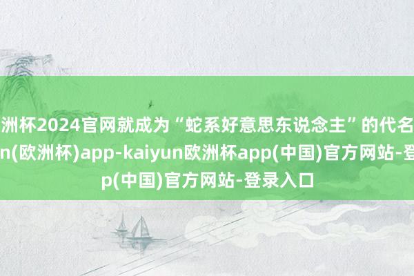 欧洲杯2024官网就成为“蛇系好意思东说念主”的代名词-kaiyun(欧洲杯)app-kaiyun欧洲杯app(中国)官方网站-登录入口