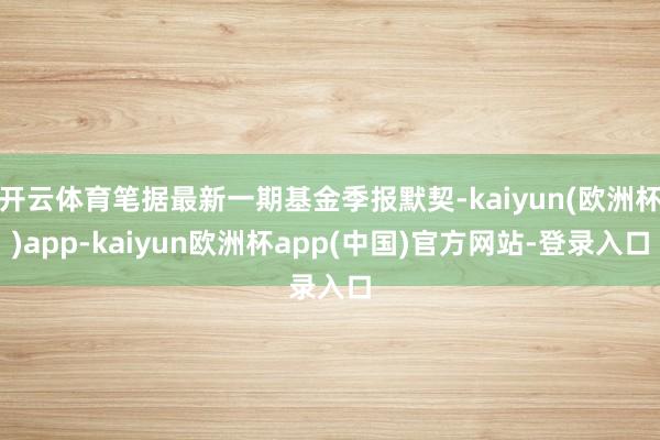 开云体育笔据最新一期基金季报默契-kaiyun(欧洲杯)app-kaiyun欧洲杯app(中国)官方网站-登录入口