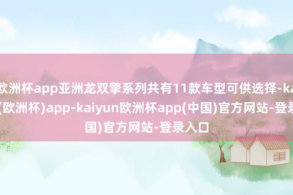 欧洲杯app亚洲龙双擎系列共有11款车型可供选择-kaiyun(欧洲杯)app-kaiyun欧洲杯app(中国)官方网站-登录入口