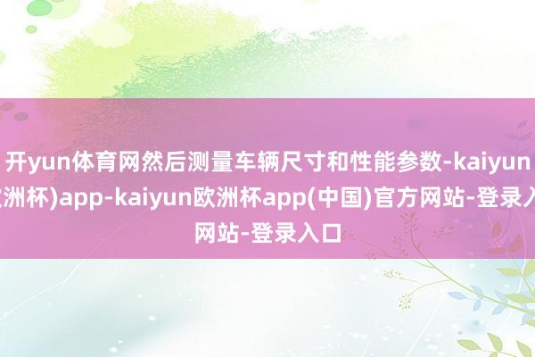 开yun体育网然后测量车辆尺寸和性能参数-kaiyun(欧洲杯)app-kaiyun欧洲杯app(中国)官方网站-登录入口