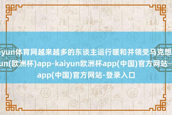 开yun体育网越来越多的东谈主运行暖和并领受马克想目的-kaiyun(欧洲杯)app-kaiyun欧洲杯app(中国)官方网站-登录入口
