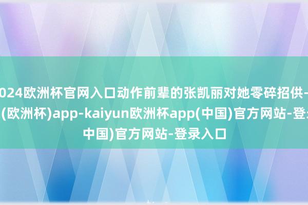 2024欧洲杯官网入口动作前辈的张凯丽对她零碎招供-kaiyun(欧洲杯)app-kaiyun欧洲杯app(中国)官方网站-登录入口