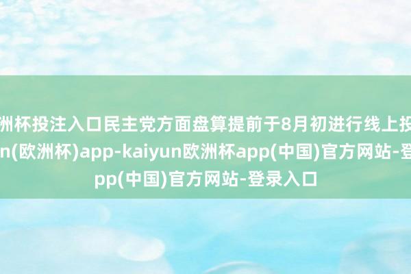 欧洲杯投注入口民主党方面盘算提前于8月初进行线上投票-kaiyun(欧洲杯)app-kaiyun欧洲杯app(中国)官方网站-登录入口