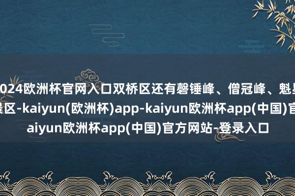 2024欧洲杯官网入口双桥区还有磬锤峰、僧冠峰、魁星楼、热河文庙等景区-kaiyun(欧洲杯)app-kaiyun欧洲杯app(中国)官方网站-登录入口