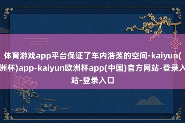体育游戏app平台保证了车内浩荡的空间-kaiyun(欧洲杯)app-kaiyun欧洲杯app(中国)官方网站-登录入口