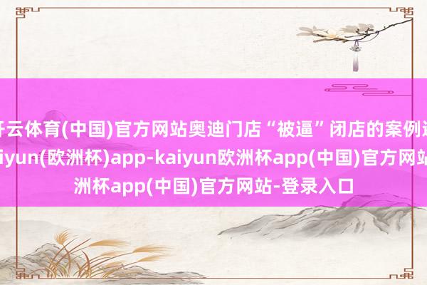 开云体育(中国)官方网站奥迪门店“被逼”闭店的案例还有许多-kaiyun(欧洲杯)app-kaiyun欧洲杯app(中国)官方网站-登录入口