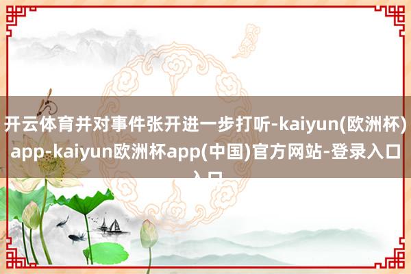 开云体育并对事件张开进一步打听-kaiyun(欧洲杯)app-kaiyun欧洲杯app(中国)官方网站-登录入口