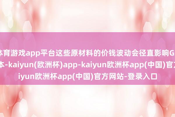 体育游戏app平台这些原材料的价钱波动会径直影响GRG材料的分娩资本-kaiyun(欧洲杯)app-kaiyun欧洲杯app(中国)官方网站-登录入口