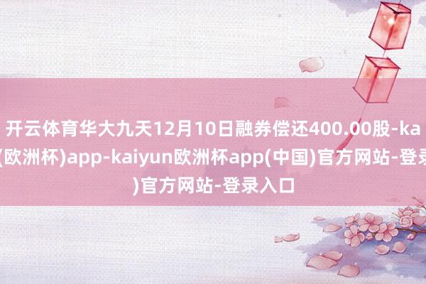 开云体育华大九天12月10日融券偿还400.00股-kaiyun(欧洲杯)app-kaiyun欧洲杯app(中国)官方网站-登录入口