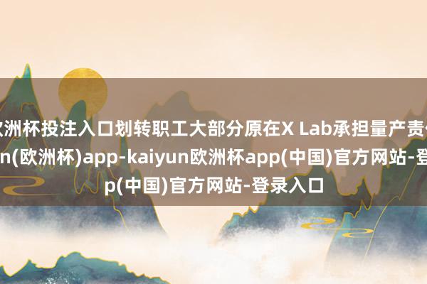 欧洲杯投注入口划转职工大部分原在X Lab承担量产责任-kaiyun(欧洲杯)app-kaiyun欧洲杯app(中国)官方网站-登录入口
