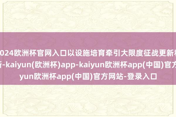 2024欧洲杯官网入口以设施培育牵引大限度征战更新和耗尽品以旧换新-kaiyun(欧洲杯)app-kaiyun欧洲杯app(中国)官方网站-登录入口