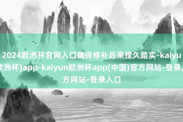 2024欧洲杯官网入口确保修补后果捏久踏实-kaiyun(欧洲杯)app-kaiyun欧洲杯app(中国)官方网站-登录入口