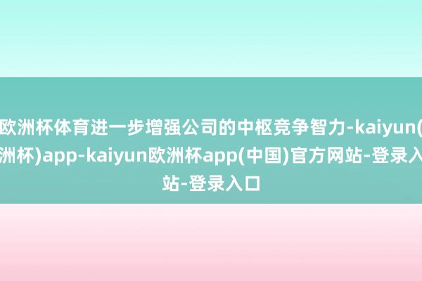 欧洲杯体育进一步增强公司的中枢竞争智力-kaiyun(欧洲杯)app-kaiyun欧洲杯app(中国)官方网站-登录入口