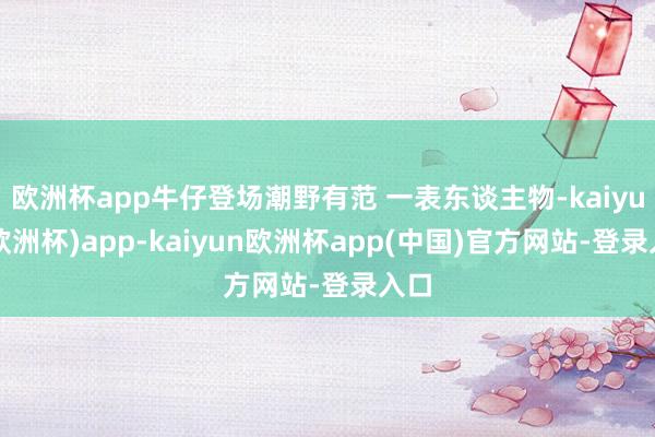 欧洲杯app牛仔登场潮野有范 一表东谈主物-kaiyun(欧洲杯)app-kaiyun欧洲杯app(中国)官方网站-登录入口