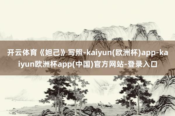 开云体育《妲己》写照-kaiyun(欧洲杯)app-kaiyun欧洲杯app(中国)官方网站-登录入口