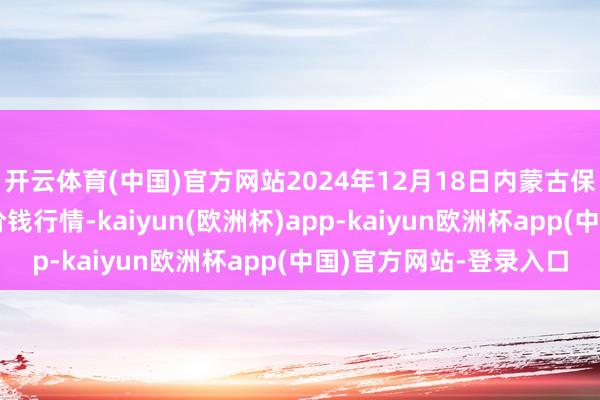 开云体育(中国)官方网站2024年12月18日内蒙古保全庄农产物批发市集价钱行情-kaiyun(欧洲杯)app-kaiyun欧洲杯app(中国)官方网站-登录入口