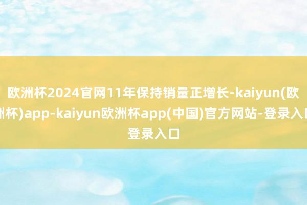 欧洲杯2024官网11年保持销量正增长-kaiyun(欧洲杯)app-kaiyun欧洲杯app(中国)官方网站-登录入口