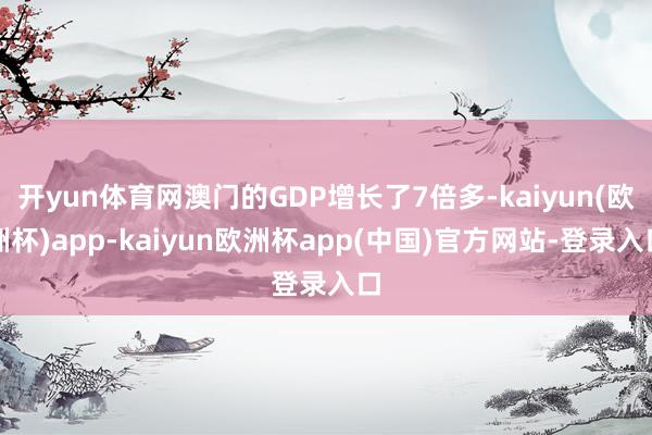 开yun体育网澳门的GDP增长了7倍多-kaiyun(欧洲杯)app-kaiyun欧洲杯app(中国)官方网站-登录入口