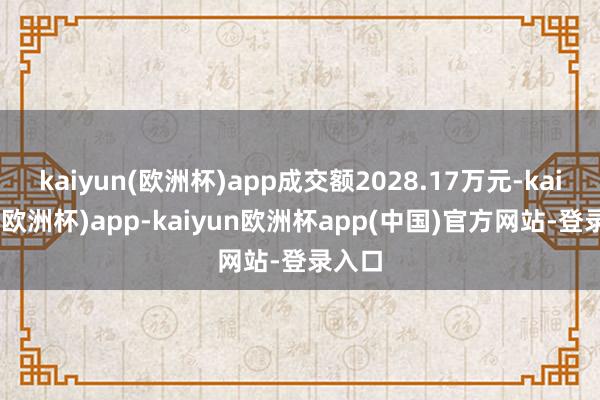 kaiyun(欧洲杯)app成交额2028.17万元-kaiyun(欧洲杯)app-kaiyun欧洲杯app(中国)官方网站-登录入口