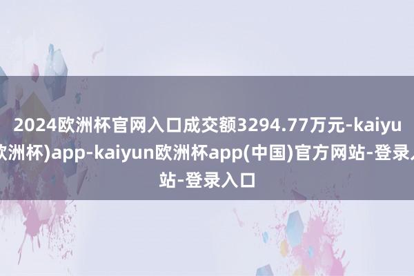 2024欧洲杯官网入口成交额3294.77万元-kaiyun(欧洲杯)app-kaiyun欧洲杯app(中国)官方网站-登录入口