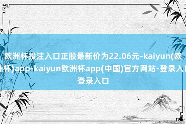 欧洲杯投注入口正股最新价为22.06元-kaiyun(欧洲杯)app-kaiyun欧洲杯app(中国)官方网站-登录入口