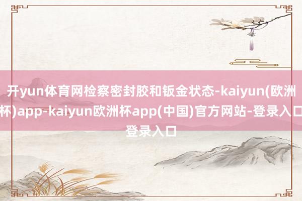 开yun体育网检察密封胶和钣金状态-kaiyun(欧洲杯)app-kaiyun欧洲杯app(中国)官方网站-登录入口