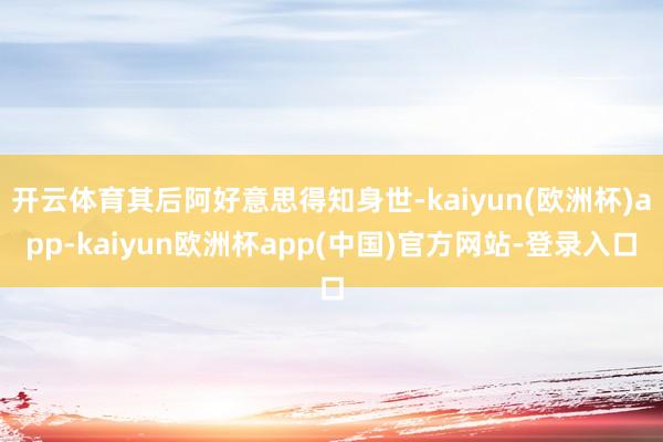 开云体育其后阿好意思得知身世-kaiyun(欧洲杯)app-kaiyun欧洲杯app(中国)官方网站-登录入口