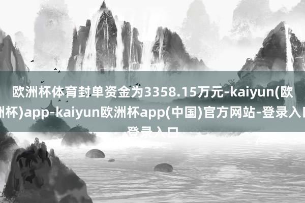 欧洲杯体育封单资金为3358.15万元-kaiyun(欧洲杯)app-kaiyun欧洲杯app(中国)官方网站-登录入口