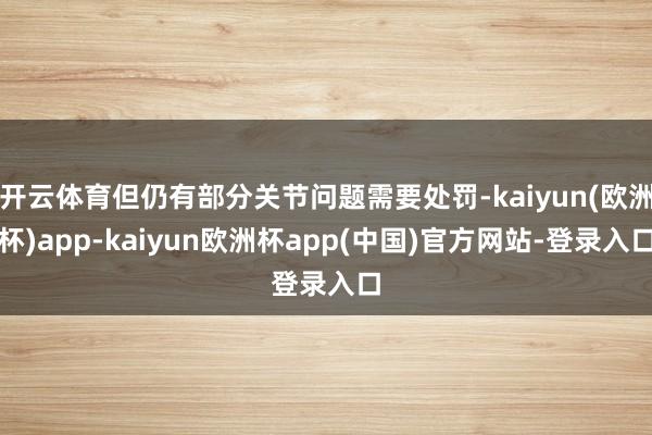 开云体育但仍有部分关节问题需要处罚-kaiyun(欧洲杯)app-kaiyun欧洲杯app(中国)官方网站-登录入口