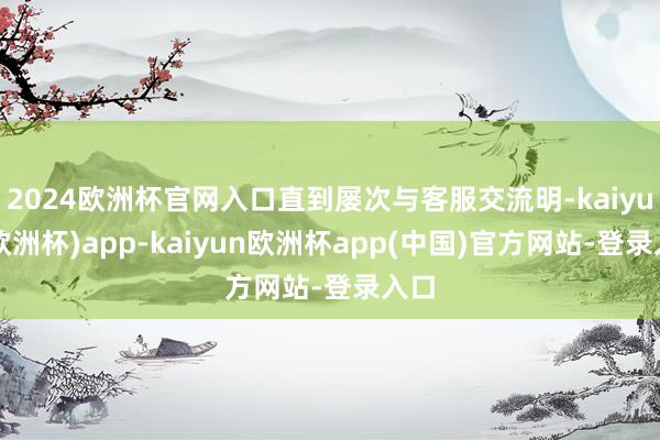 2024欧洲杯官网入口直到屡次与客服交流明-kaiyun(欧洲杯)app-kaiyun欧洲杯app(中国)官方网站-登录入口