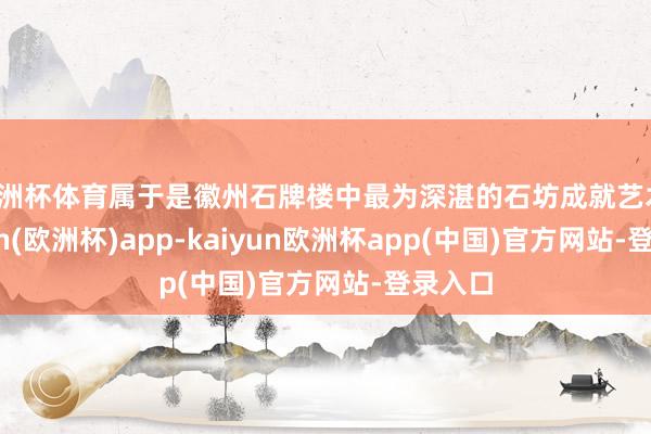 欧洲杯体育属于是徽州石牌楼中最为深湛的石坊成就艺术-kaiyun(欧洲杯)app-kaiyun欧洲杯app(中国)官方网站-登录入口