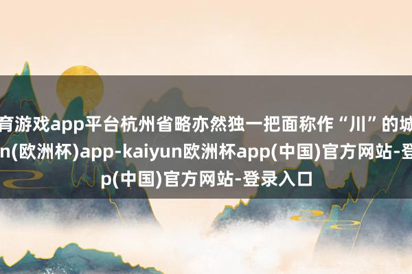 体育游戏app平台杭州省略亦然独一把面称作“川”的城市-kaiyun(欧洲杯)app-kaiyun欧洲杯app(中国)官方网站-登录入口