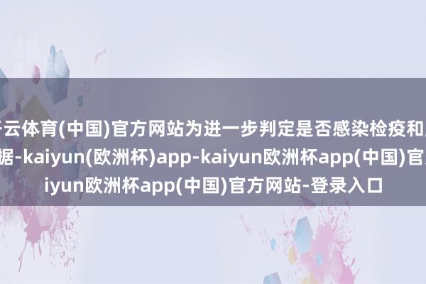 开云体育(中国)官方网站为进一步判定是否感染检疫和监测传染病提供依据-kaiyun(欧洲杯)app-kaiyun欧洲杯app(中国)官方网站-登录入口