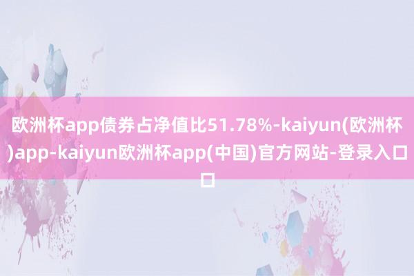 欧洲杯app债券占净值比51.78%-kaiyun(欧洲杯)app-kaiyun欧洲杯app(中国)官方网站-登录入口
