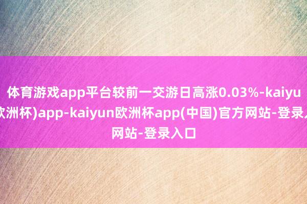 体育游戏app平台较前一交游日高涨0.03%-kaiyun(欧洲杯)app-kaiyun欧洲杯app(中国)官方网站-登录入口
