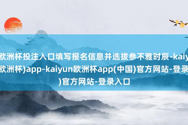 欧洲杯投注入口填写报名信息并选拔参不雅时辰-kaiyun(欧洲杯)app-kaiyun欧洲杯app(中国)官方网站-登录入口