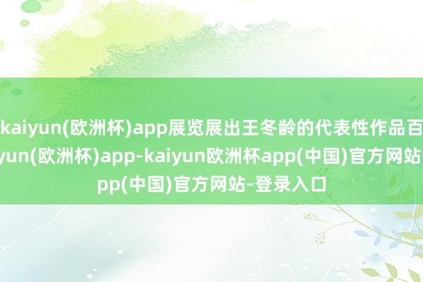 kaiyun(欧洲杯)app展览展出王冬龄的代表性作品百余件-kaiyun(欧洲杯)app-kaiyun欧洲杯app(中国)官方网站-登录入口