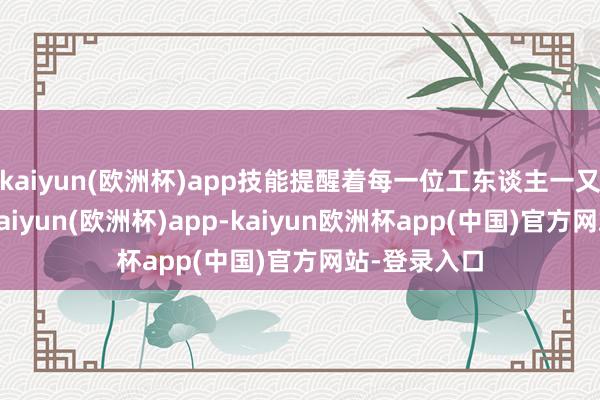 kaiyun(欧洲杯)app技能提醒着每一位工东谈主一又友：安全-kaiyun(欧洲杯)app-kaiyun欧洲杯app(中国)官方网站-登录入口