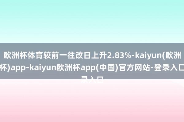 欧洲杯体育较前一往改日上升2.83%-kaiyun(欧洲杯)app-kaiyun欧洲杯app(中国)官方网站-登录入口