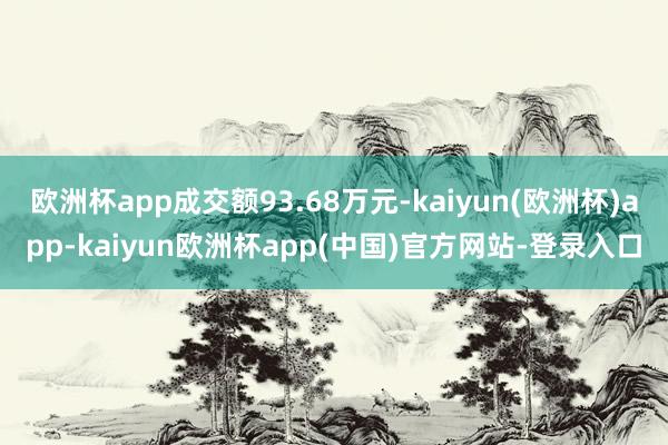 欧洲杯app成交额93.68万元-kaiyun(欧洲杯)app-kaiyun欧洲杯app(中国)官方网站-登录入口