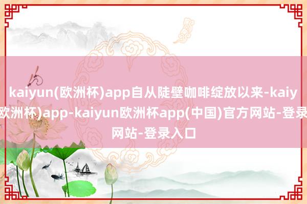 kaiyun(欧洲杯)app自从陡壁咖啡绽放以来-kaiyun(欧洲杯)app-kaiyun欧洲杯app(中国)官方网站-登录入口