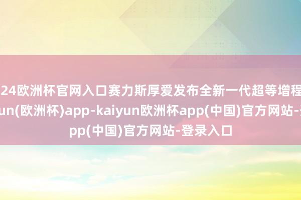 2024欧洲杯官网入口赛力斯厚爱发布全新一代超等增程系统-kaiyun(欧洲杯)app-kaiyun欧洲杯app(中国)官方网站-登录入口