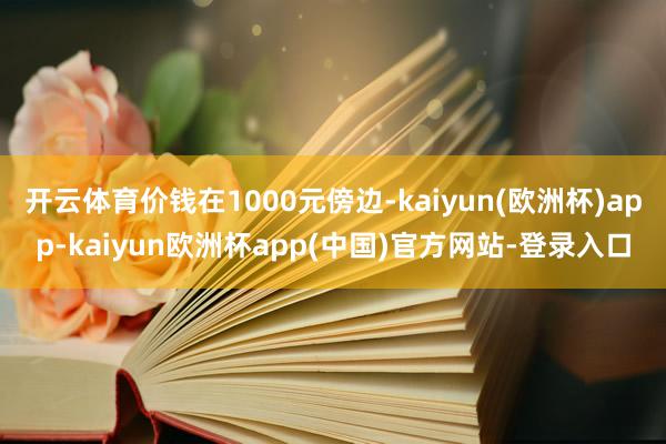 开云体育价钱在1000元傍边-kaiyun(欧洲杯)app-kaiyun欧洲杯app(中国)官方网站-登录入口