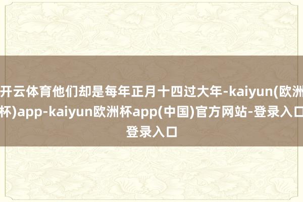 开云体育他们却是每年正月十四过大年-kaiyun(欧洲杯)app-kaiyun欧洲杯app(中国)官方网站-登录入口