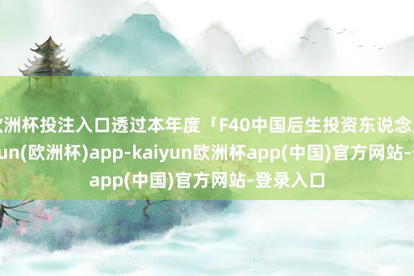 欧洲杯投注入口透过本年度「F40中国后生投资东说念主」-kaiyun(欧洲杯)app-kaiyun欧洲杯app(中国)官方网站-登录入口