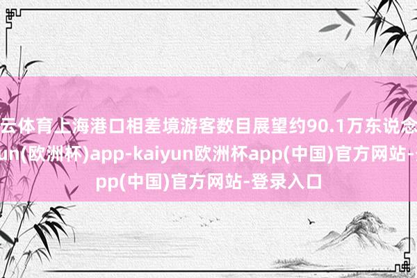 开云体育上海港口相差境游客数目展望约90.1万东说念主次-kaiyun(欧洲杯)app-kaiyun欧洲杯app(中国)官方网站-登录入口