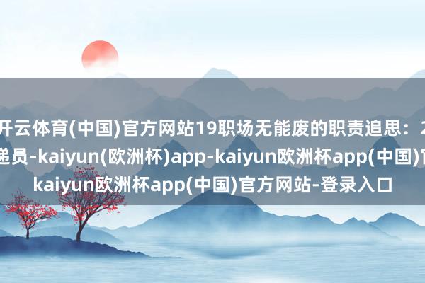 开云体育(中国)官方网站19职场无能废的职责追思：20重荷了一天的快递员-kaiyun(欧洲杯)app-kaiyun欧洲杯app(中国)官方网站-登录入口