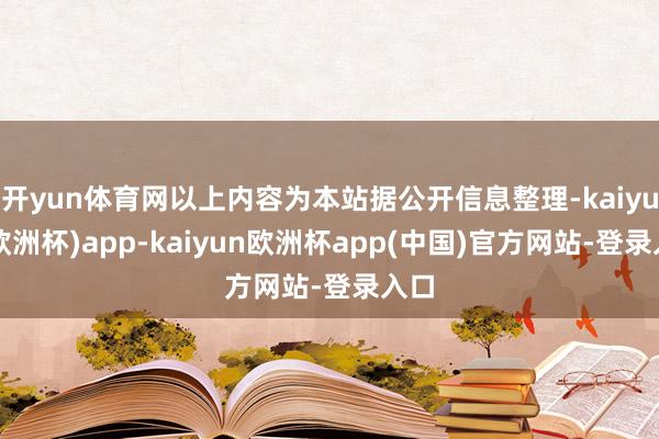 开yun体育网以上内容为本站据公开信息整理-kaiyun(欧洲杯)app-kaiyun欧洲杯app(中国)官方网站-登录入口